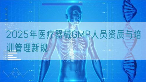 2025年醫(yī)療器械GMP人員資質(zhì)與培訓(xùn)管理新規(guī)(圖1)