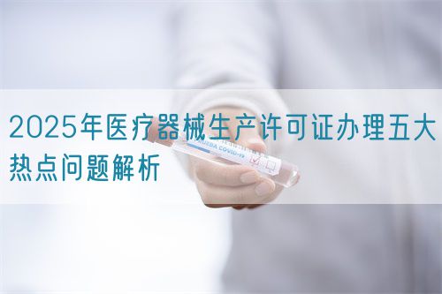 2025年醫(yī)療器械生產許可證辦理五大熱點問題解析(圖1)