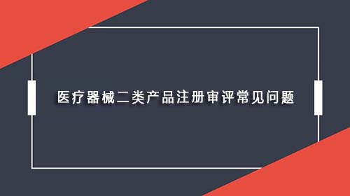 醫(yī)療器械二類產(chǎn)品注冊審評常見問題